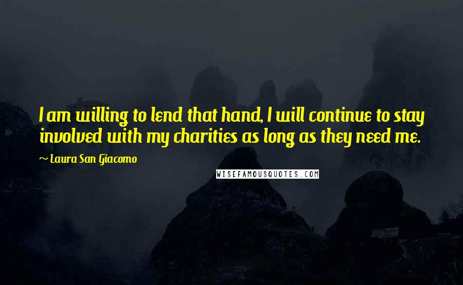 Laura San Giacomo Quotes: I am willing to lend that hand, I will continue to stay involved with my charities as long as they need me.