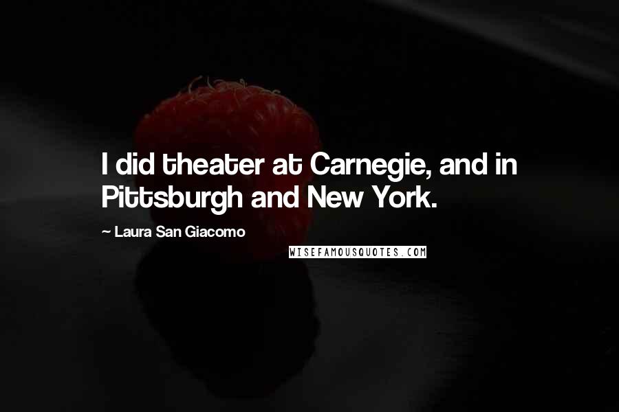 Laura San Giacomo Quotes: I did theater at Carnegie, and in Pittsburgh and New York.