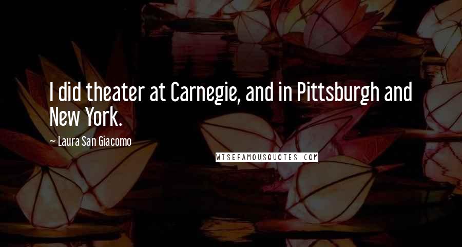 Laura San Giacomo Quotes: I did theater at Carnegie, and in Pittsburgh and New York.