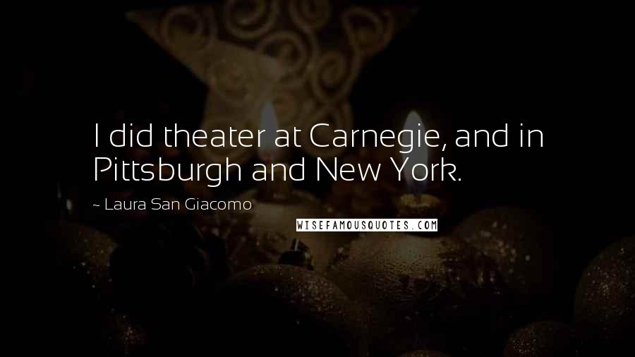 Laura San Giacomo Quotes: I did theater at Carnegie, and in Pittsburgh and New York.