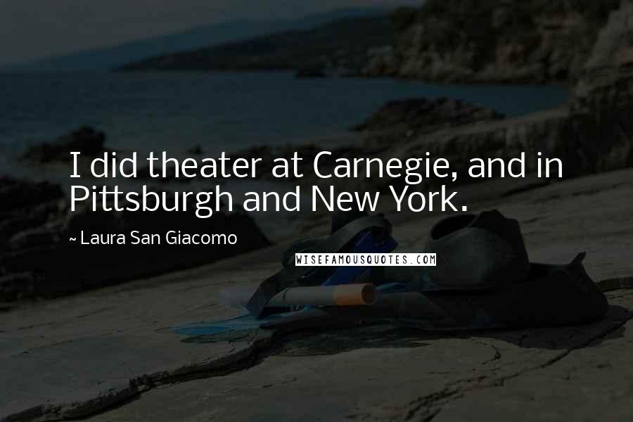 Laura San Giacomo Quotes: I did theater at Carnegie, and in Pittsburgh and New York.