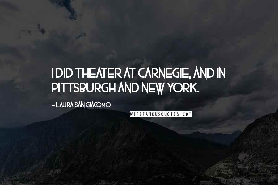 Laura San Giacomo Quotes: I did theater at Carnegie, and in Pittsburgh and New York.