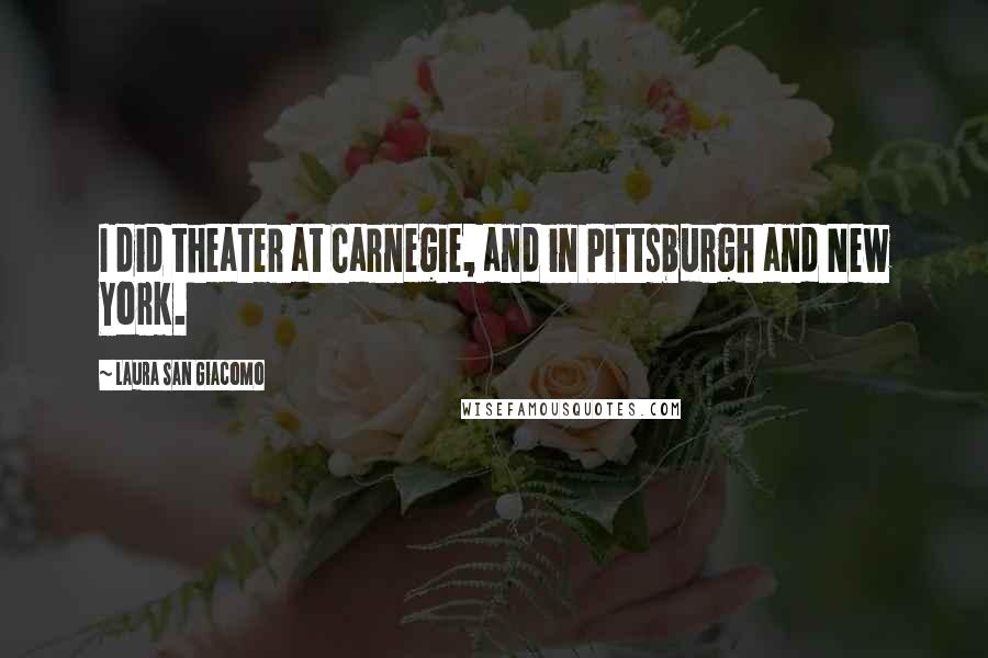 Laura San Giacomo Quotes: I did theater at Carnegie, and in Pittsburgh and New York.