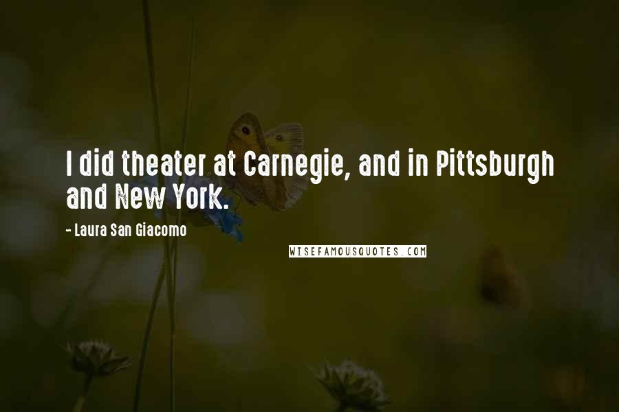 Laura San Giacomo Quotes: I did theater at Carnegie, and in Pittsburgh and New York.