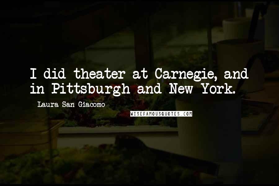 Laura San Giacomo Quotes: I did theater at Carnegie, and in Pittsburgh and New York.