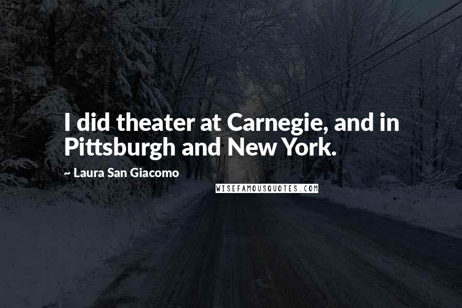 Laura San Giacomo Quotes: I did theater at Carnegie, and in Pittsburgh and New York.