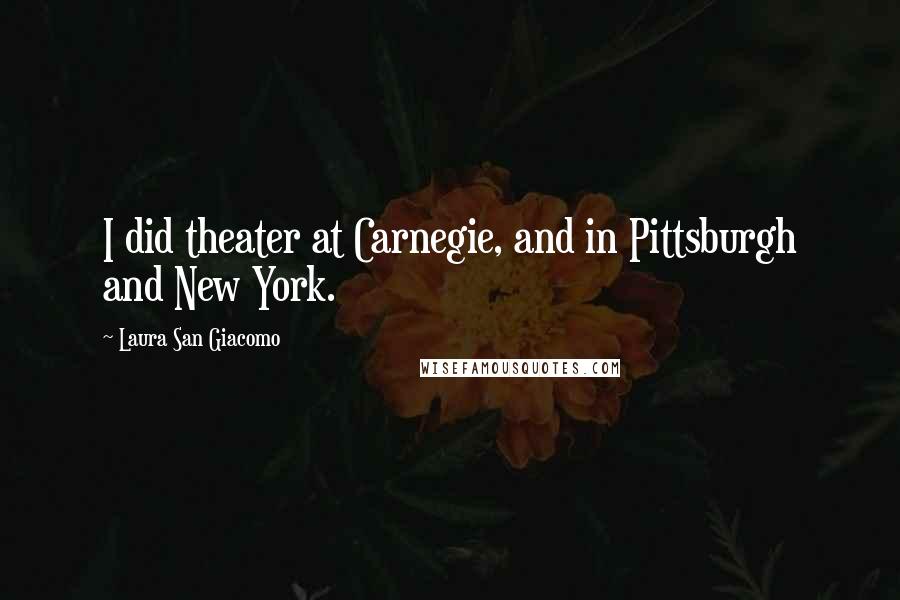 Laura San Giacomo Quotes: I did theater at Carnegie, and in Pittsburgh and New York.