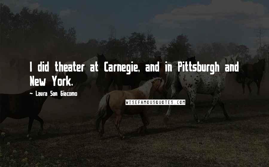 Laura San Giacomo Quotes: I did theater at Carnegie, and in Pittsburgh and New York.