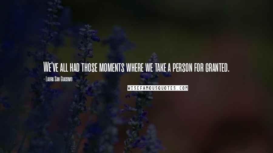 Laura San Giacomo Quotes: We've all had those moments where we take a person for granted.