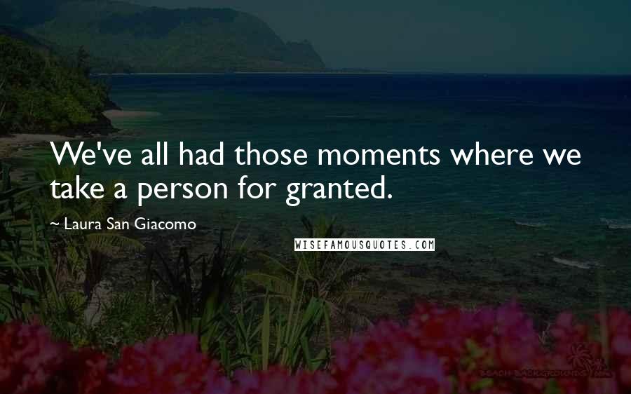 Laura San Giacomo Quotes: We've all had those moments where we take a person for granted.