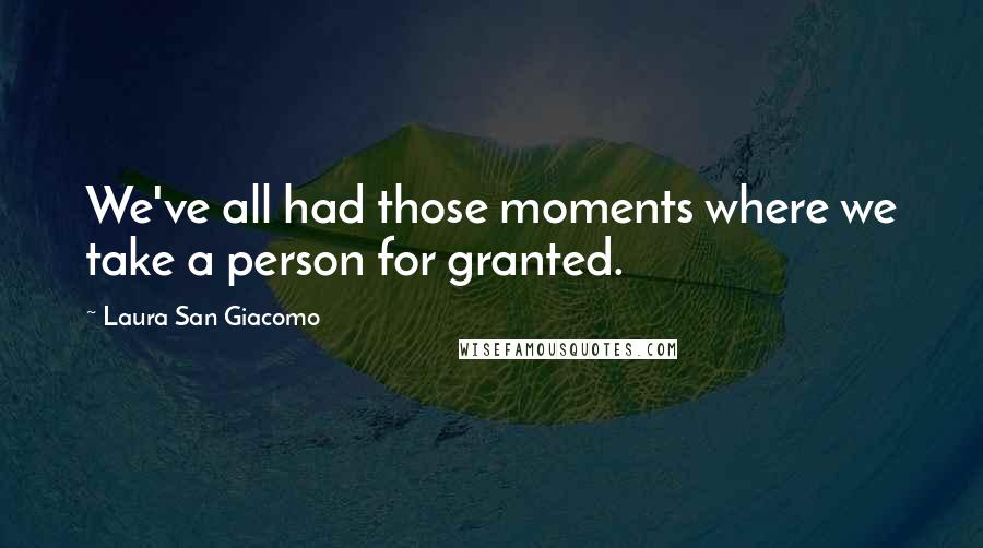 Laura San Giacomo Quotes: We've all had those moments where we take a person for granted.