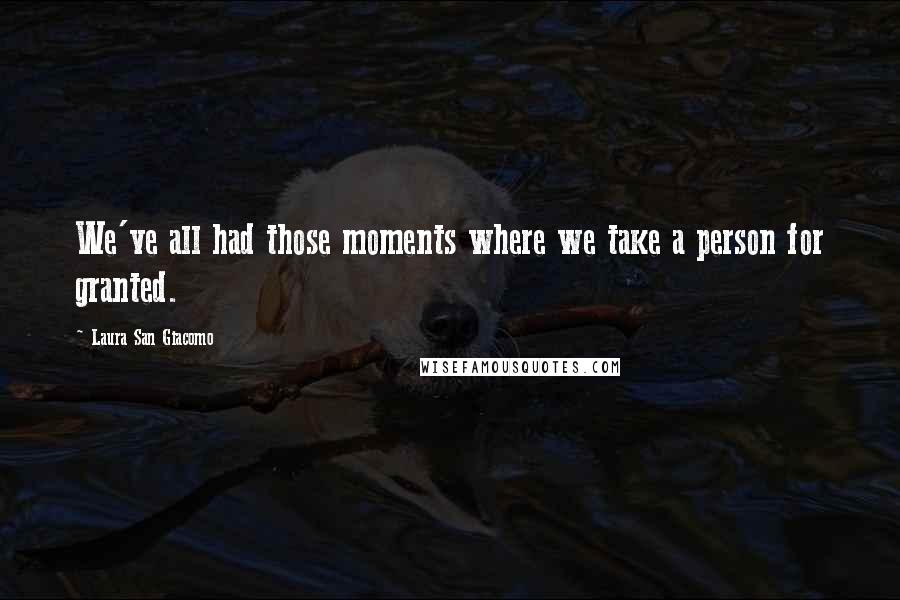 Laura San Giacomo Quotes: We've all had those moments where we take a person for granted.