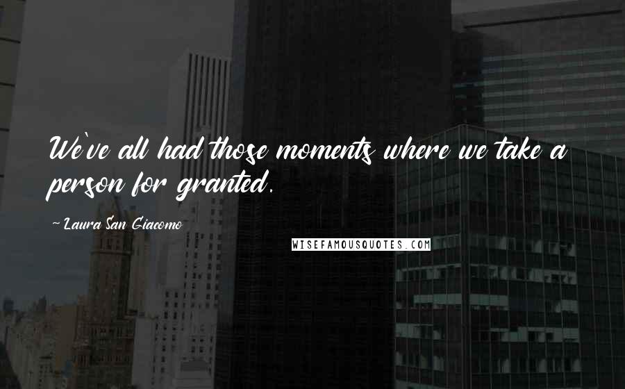 Laura San Giacomo Quotes: We've all had those moments where we take a person for granted.