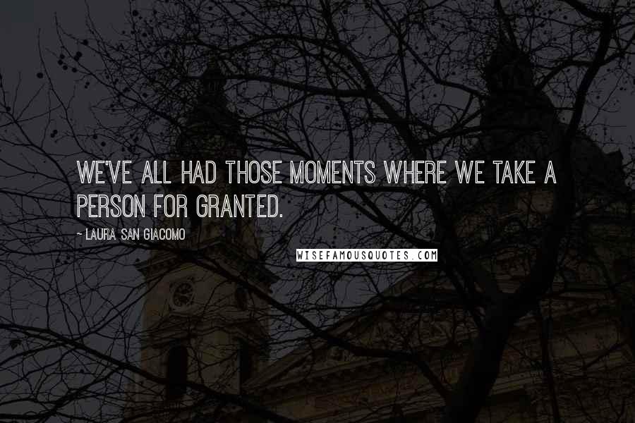 Laura San Giacomo Quotes: We've all had those moments where we take a person for granted.