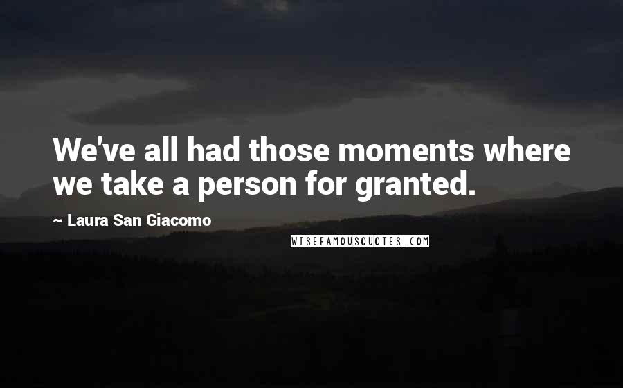 Laura San Giacomo Quotes: We've all had those moments where we take a person for granted.