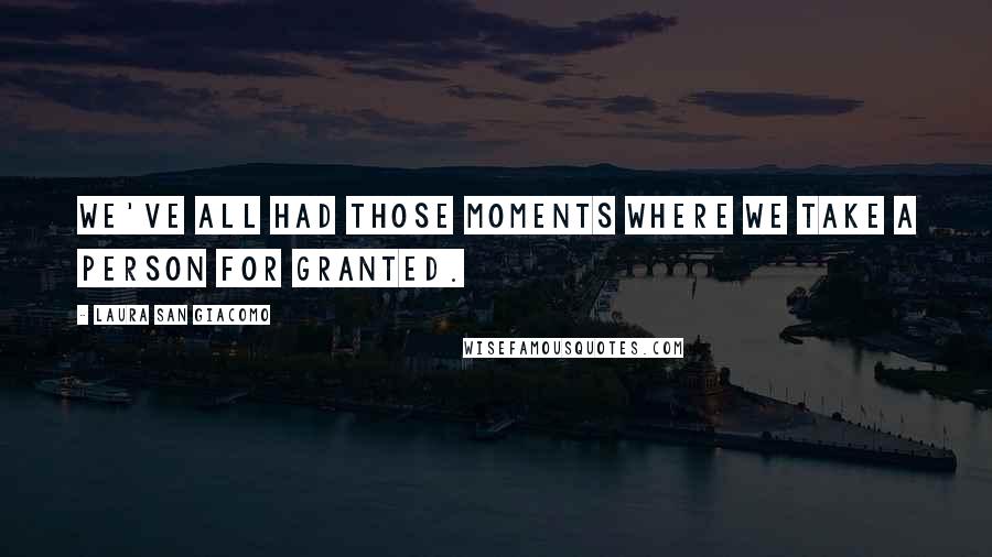 Laura San Giacomo Quotes: We've all had those moments where we take a person for granted.