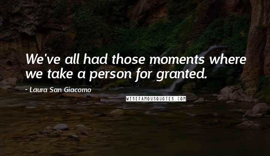 Laura San Giacomo Quotes: We've all had those moments where we take a person for granted.