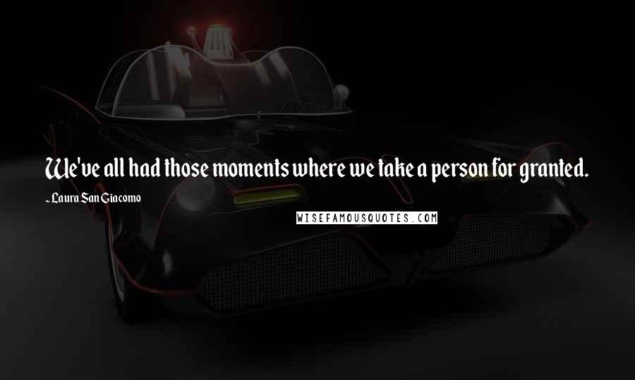 Laura San Giacomo Quotes: We've all had those moments where we take a person for granted.