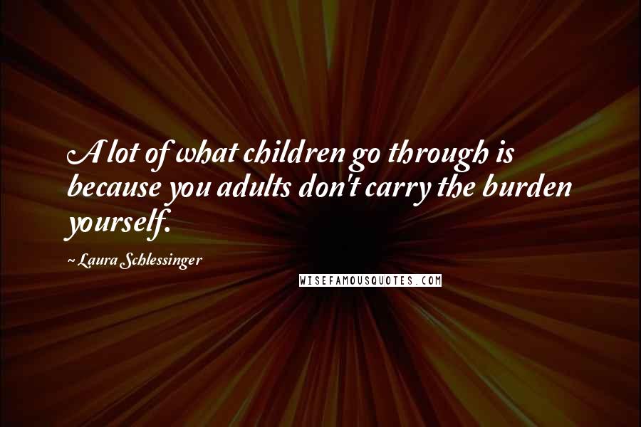 Laura Schlessinger Quotes: A lot of what children go through is because you adults don't carry the burden yourself.