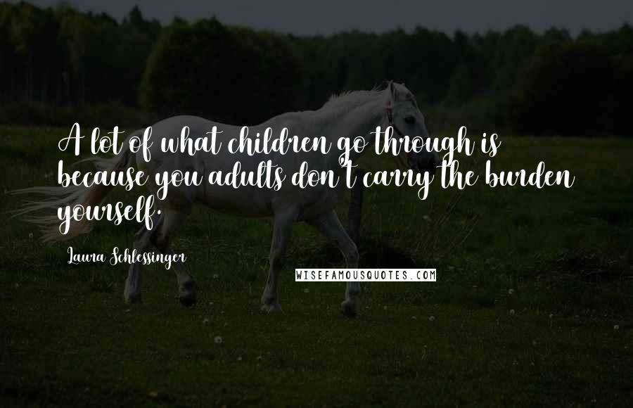 Laura Schlessinger Quotes: A lot of what children go through is because you adults don't carry the burden yourself.