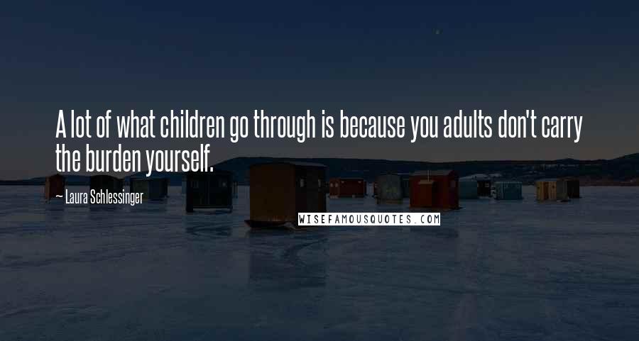 Laura Schlessinger Quotes: A lot of what children go through is because you adults don't carry the burden yourself.