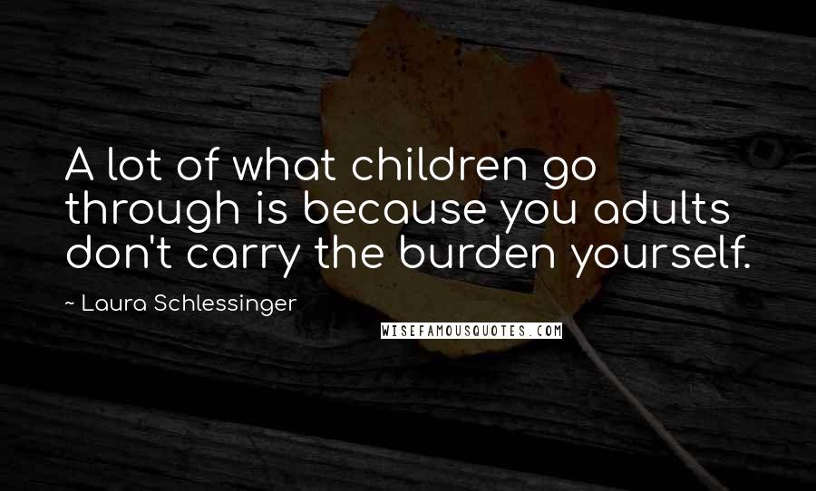 Laura Schlessinger Quotes: A lot of what children go through is because you adults don't carry the burden yourself.