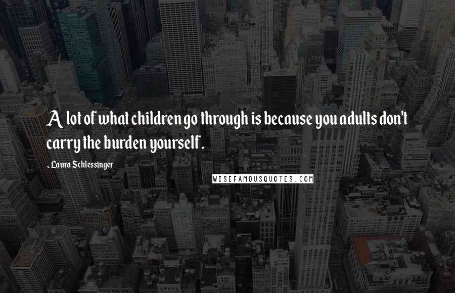 Laura Schlessinger Quotes: A lot of what children go through is because you adults don't carry the burden yourself.