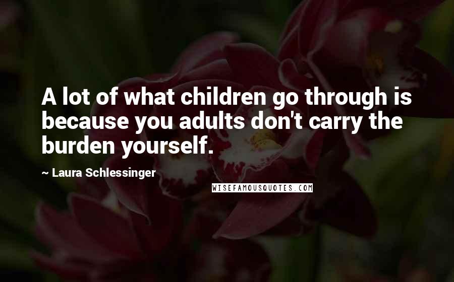 Laura Schlessinger Quotes: A lot of what children go through is because you adults don't carry the burden yourself.