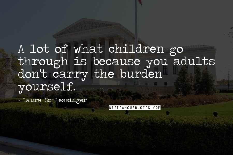 Laura Schlessinger Quotes: A lot of what children go through is because you adults don't carry the burden yourself.