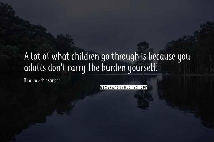 Laura Schlessinger Quotes: A lot of what children go through is because you adults don't carry the burden yourself.