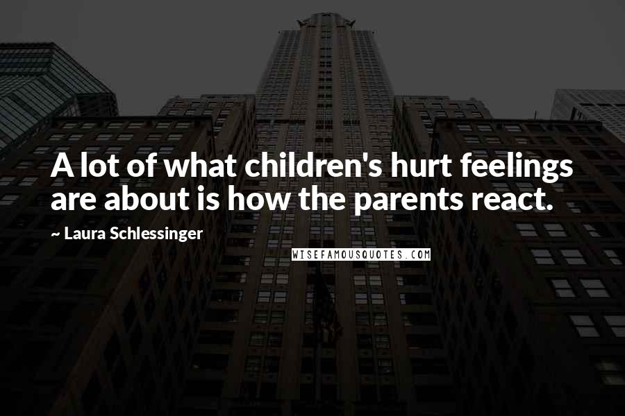 Laura Schlessinger Quotes: A lot of what children's hurt feelings are about is how the parents react.