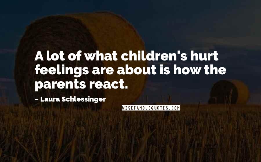 Laura Schlessinger Quotes: A lot of what children's hurt feelings are about is how the parents react.