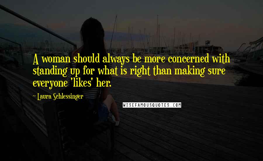 Laura Schlessinger Quotes: A woman should always be more concerned with standing up for what is right than making sure everyone 'likes' her.