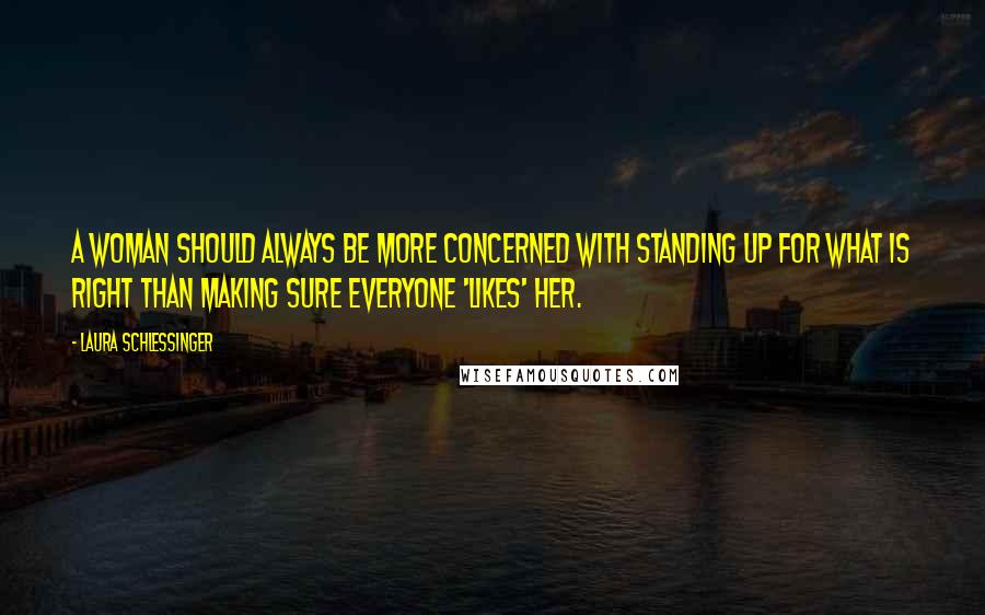 Laura Schlessinger Quotes: A woman should always be more concerned with standing up for what is right than making sure everyone 'likes' her.