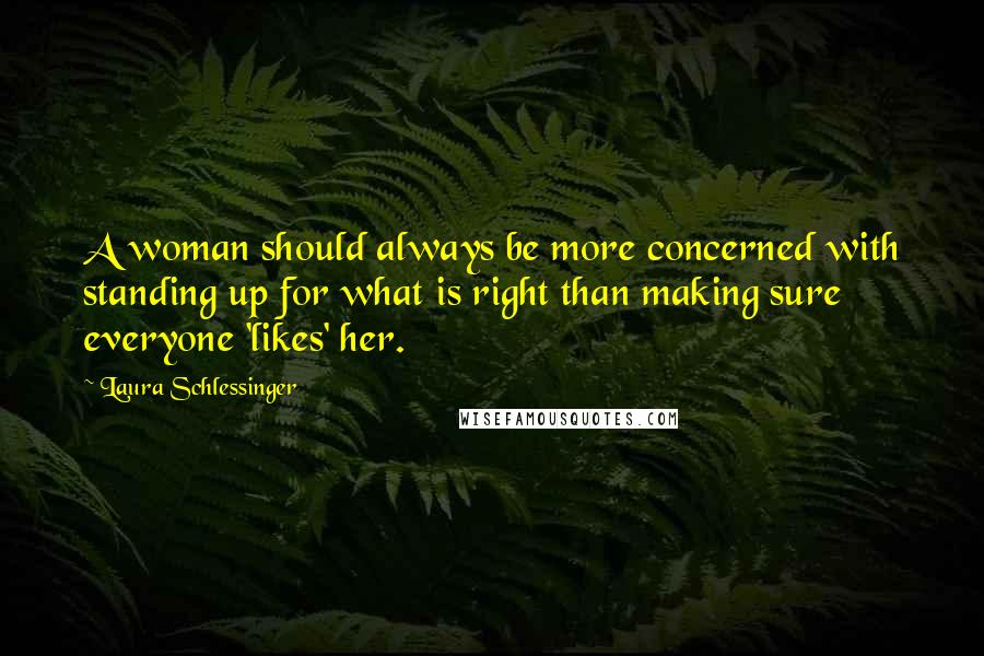 Laura Schlessinger Quotes: A woman should always be more concerned with standing up for what is right than making sure everyone 'likes' her.