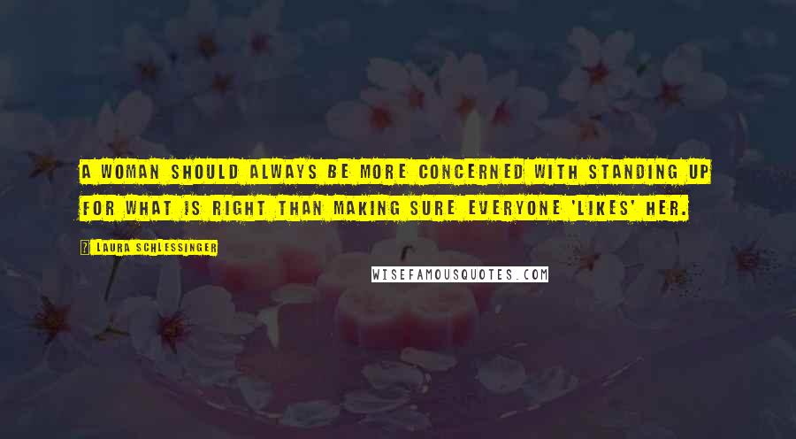 Laura Schlessinger Quotes: A woman should always be more concerned with standing up for what is right than making sure everyone 'likes' her.