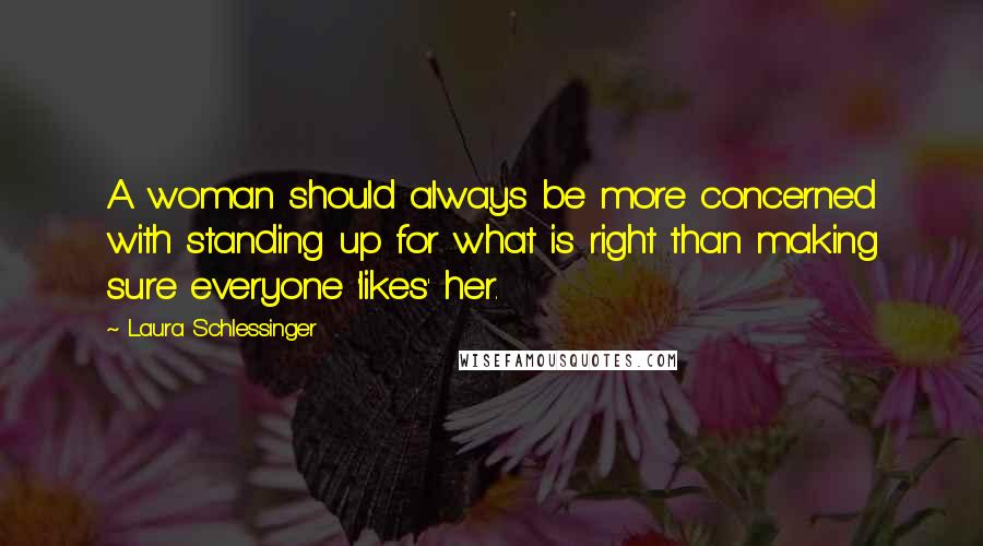 Laura Schlessinger Quotes: A woman should always be more concerned with standing up for what is right than making sure everyone 'likes' her.