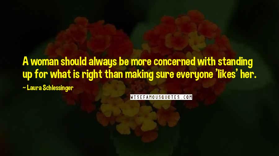 Laura Schlessinger Quotes: A woman should always be more concerned with standing up for what is right than making sure everyone 'likes' her.