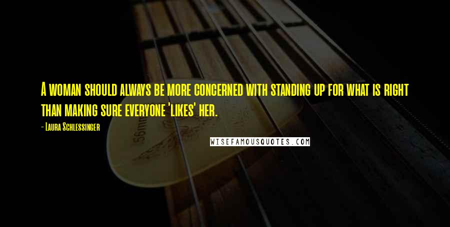 Laura Schlessinger Quotes: A woman should always be more concerned with standing up for what is right than making sure everyone 'likes' her.