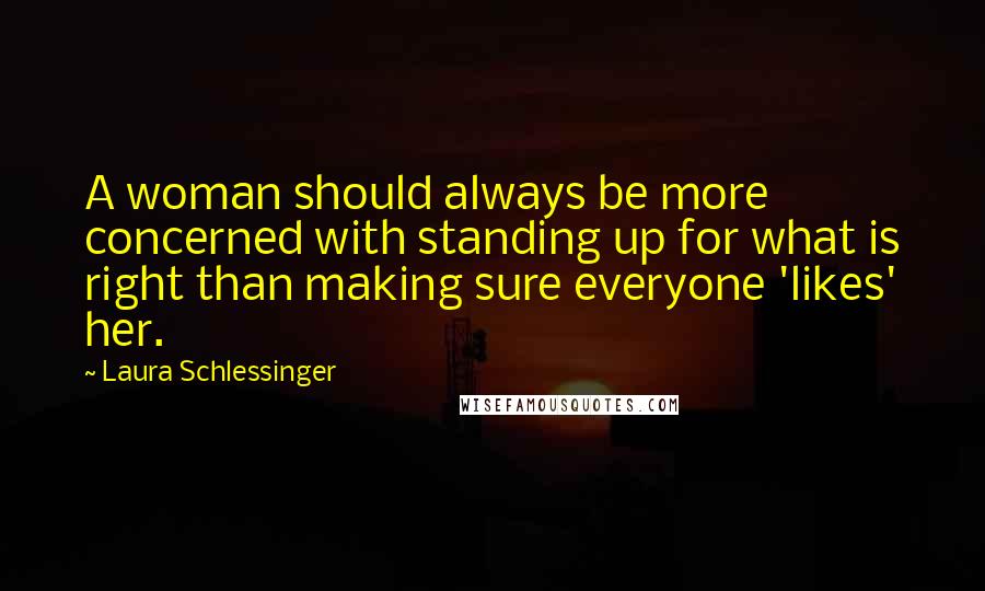 Laura Schlessinger Quotes: A woman should always be more concerned with standing up for what is right than making sure everyone 'likes' her.