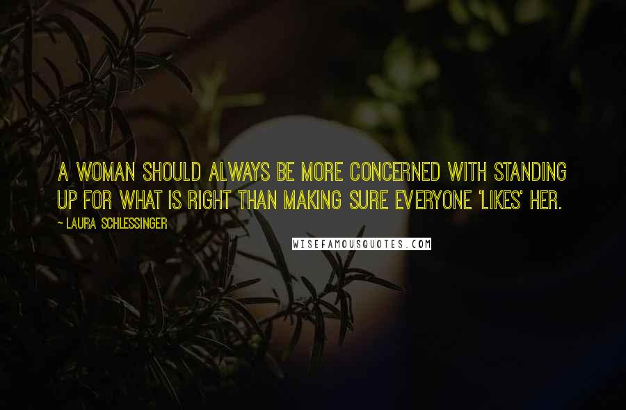 Laura Schlessinger Quotes: A woman should always be more concerned with standing up for what is right than making sure everyone 'likes' her.