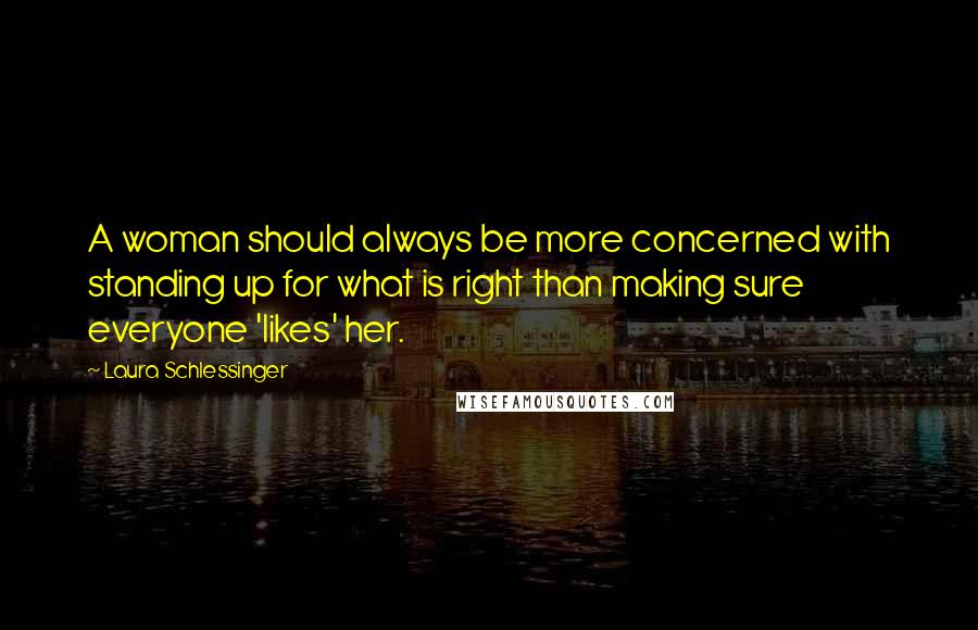 Laura Schlessinger Quotes: A woman should always be more concerned with standing up for what is right than making sure everyone 'likes' her.