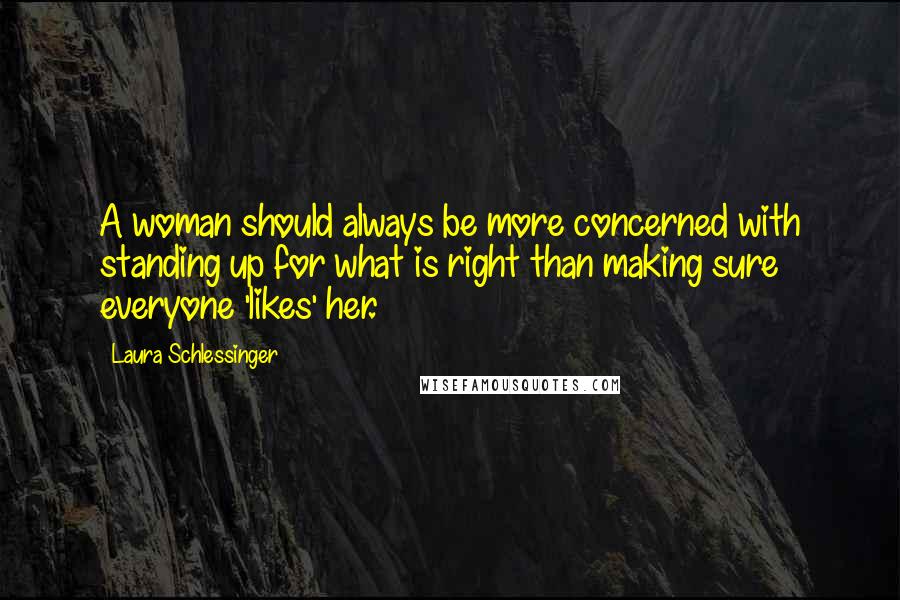 Laura Schlessinger Quotes: A woman should always be more concerned with standing up for what is right than making sure everyone 'likes' her.