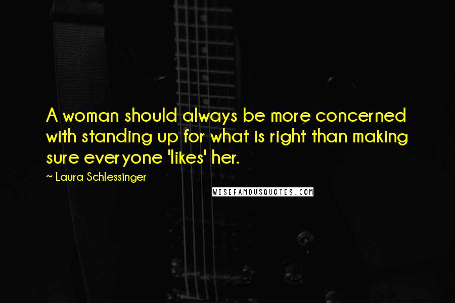 Laura Schlessinger Quotes: A woman should always be more concerned with standing up for what is right than making sure everyone 'likes' her.