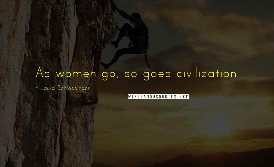 Laura Schlessinger Quotes: As women go, so goes civilization.