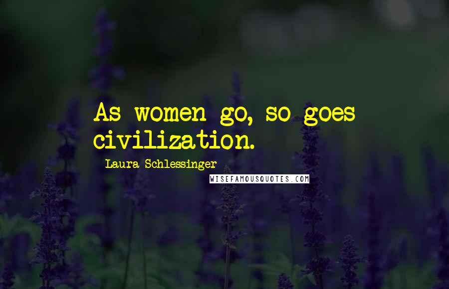 Laura Schlessinger Quotes: As women go, so goes civilization.