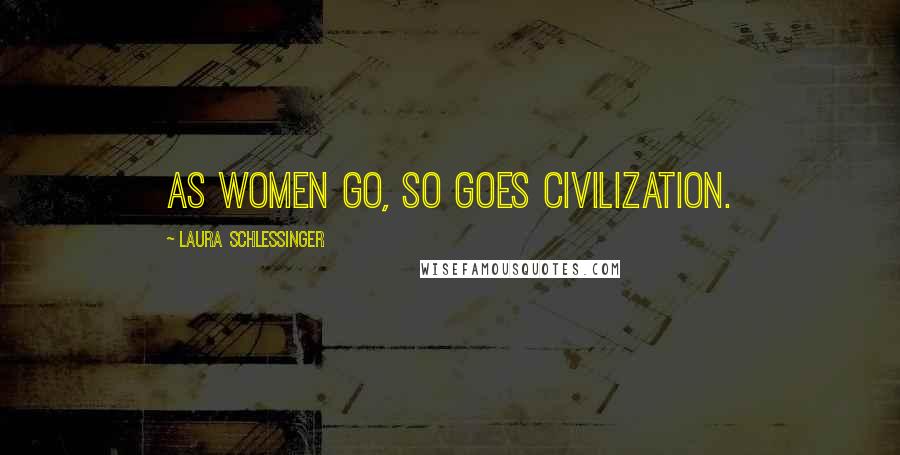 Laura Schlessinger Quotes: As women go, so goes civilization.