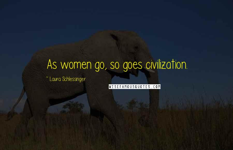 Laura Schlessinger Quotes: As women go, so goes civilization.