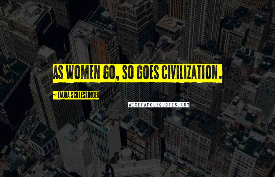 Laura Schlessinger Quotes: As women go, so goes civilization.