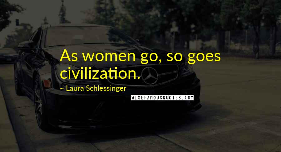 Laura Schlessinger Quotes: As women go, so goes civilization.